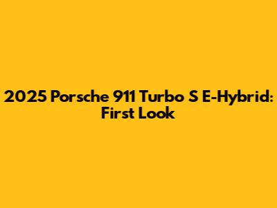 2025 Porsche 911 Turbo S E-Hybrid: First Look