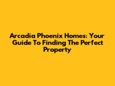 Arcadia Phoenix Homes: Your Guide To Finding The Perfect Property