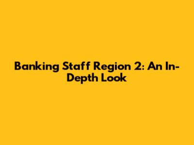 Banking Staff Region 2: An In-Depth Look