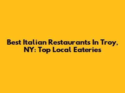 Best Italian Restaurants In Troy, NY: Top Local Eateries