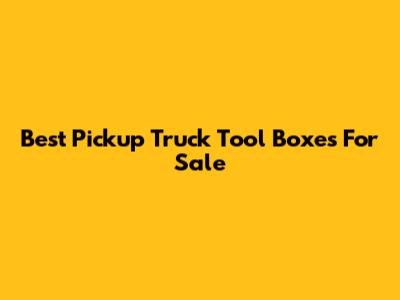 Best Pickup Truck Tool Boxes For Sale