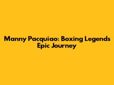 Manny Pacquiao: Boxing Legend's Epic Journey