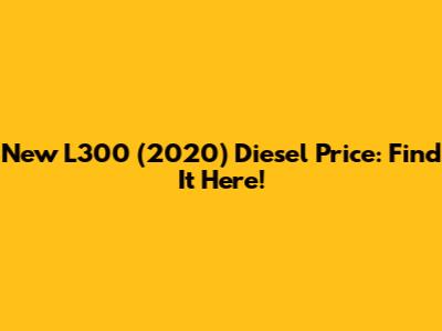New L300 (2020) Diesel Price: Find It Here!