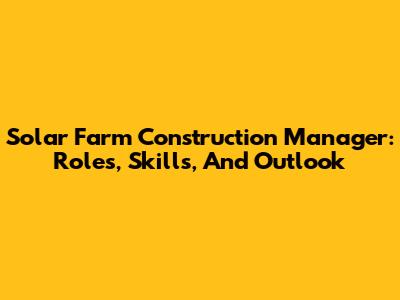 Solar Farm Construction Manager: Roles, Skills, And Outlook