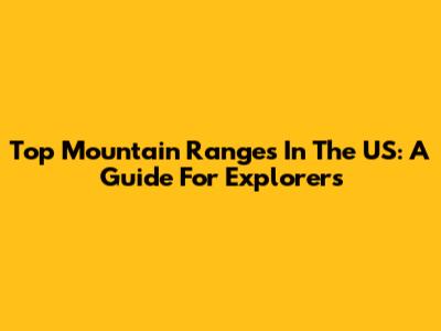Top Mountain Ranges In The US: A Guide For Explorers