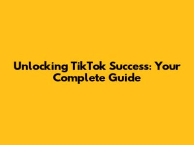 Unlocking TikTok Success: Your Complete Guide