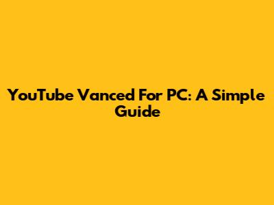YouTube Vanced For PC: A Simple Guide